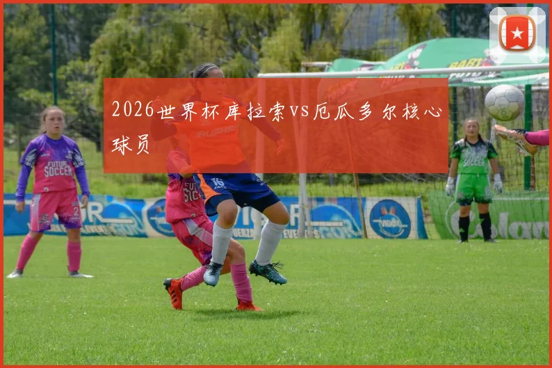 2026世界杯库拉索vs厄瓜多尔核心球员