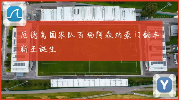 厄德高国家队百场阿森纳豪门翻车新王诞生
