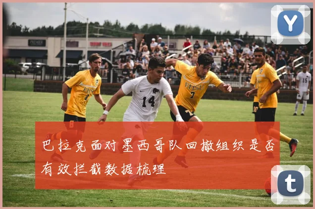 巴拉克面对墨西哥队回撤组织是否有效拦截数据梳理