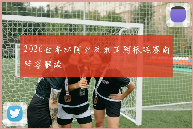 2026世界杯阿尔及利亚阿根廷赛前阵容解读