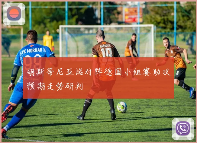 胡斯蒂尼亚诺对阵德国小组赛助攻预期走势研判