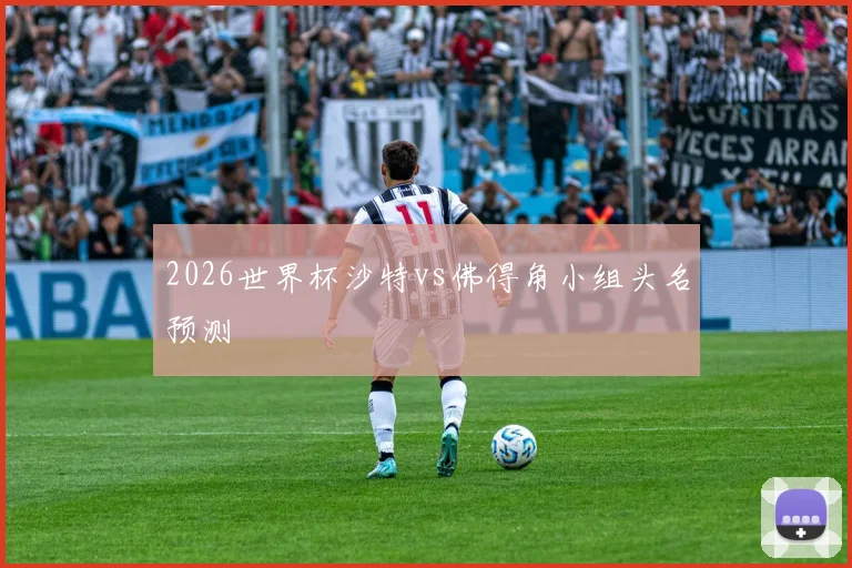 2026世界杯沙特vs佛得角小组头名预测