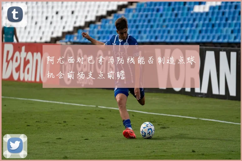 阿尤面对巴拿马防线能否制造点球机会前场支点前瞻