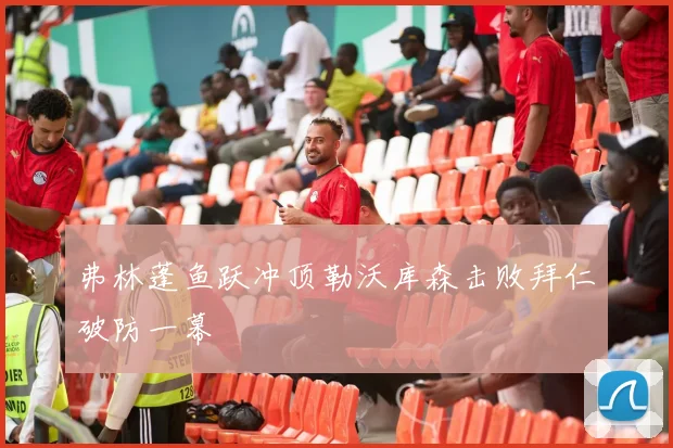 弗林蓬鱼跃冲顶勒沃库森击败拜仁破防一幕