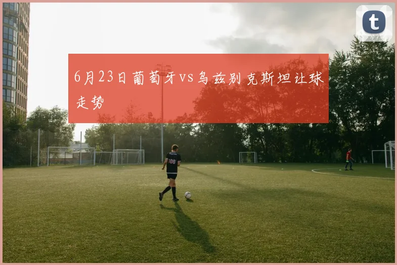 6月23日葡萄牙vs乌兹别克斯坦让球走势