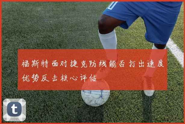 福斯特面对捷克防线能否打出速度优势反击核心评估