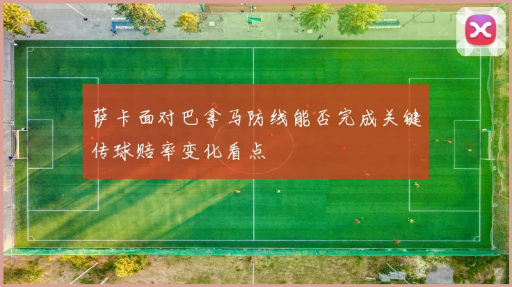 萨卡面对巴拿马防线能否完成关键传球赔率变化看点