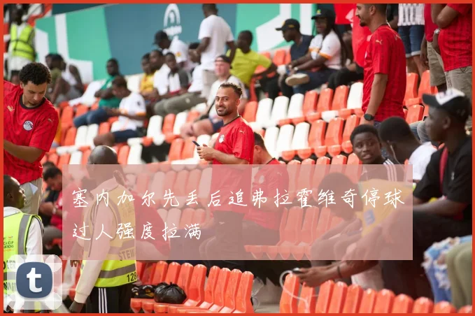 塞内加尔先丢后追弗拉霍维奇停球过人强度拉满