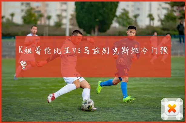 K组哥伦比亚vs乌兹别克斯坦冷门预警