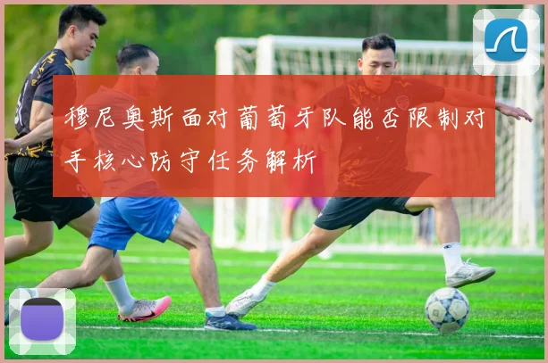 穆尼奥斯面对葡萄牙队能否限制对手核心防守任务解析