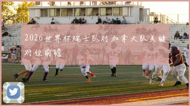 2026世界杯瑞士队对加拿大队关键对位前瞻