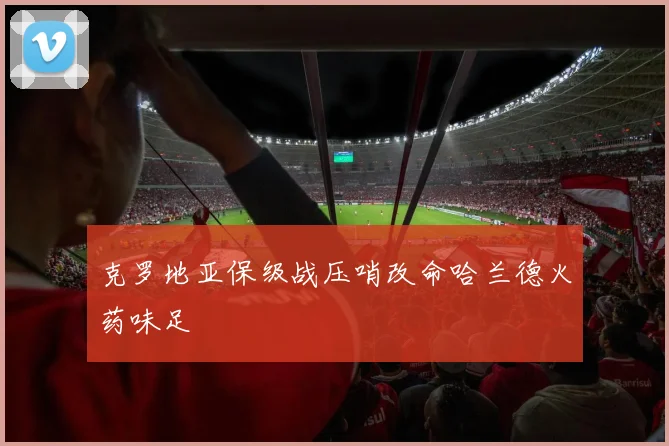 克罗地亚保级战压哨改命哈兰德火药味足