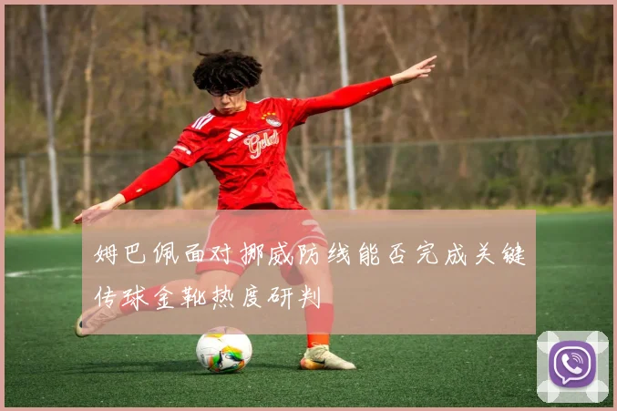 姆巴佩面对挪威防线能否完成关键传球金靴热度研判