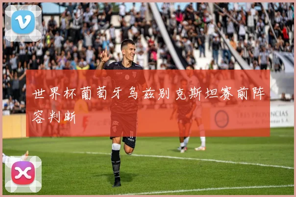 世界杯葡萄牙乌兹别克斯坦赛前阵容判断