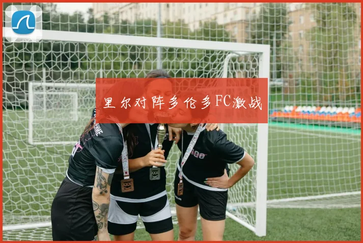 里尔对阵多伦多FC激战