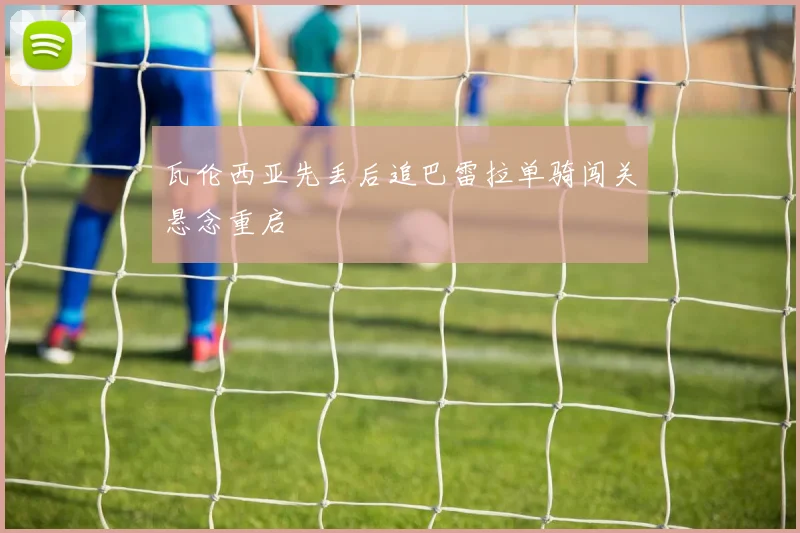 瓦伦西亚先丢后追巴雷拉单骑闯关悬念重启