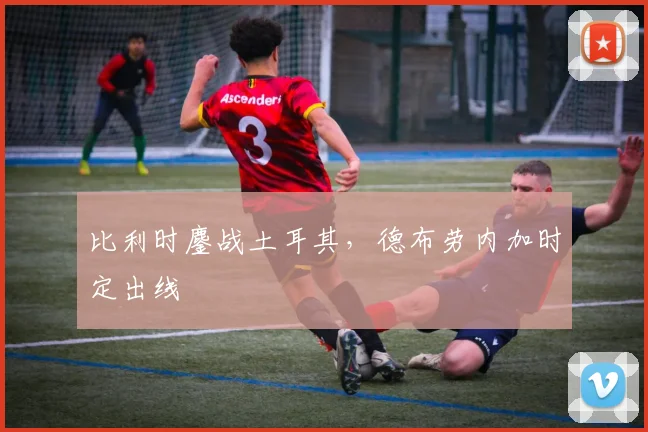 比利时鏖战土耳其，德布劳内加时定出线