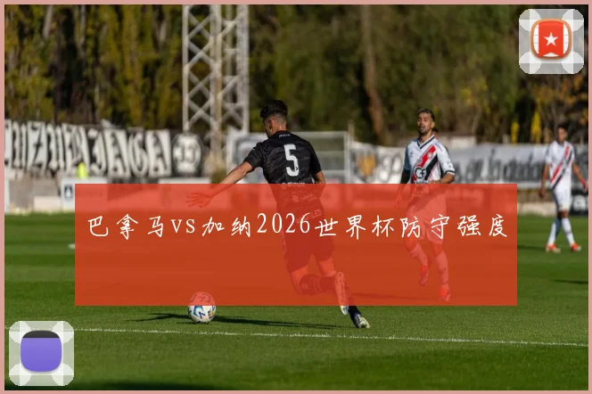 巴拿马vs加纳2026世界杯防守强度