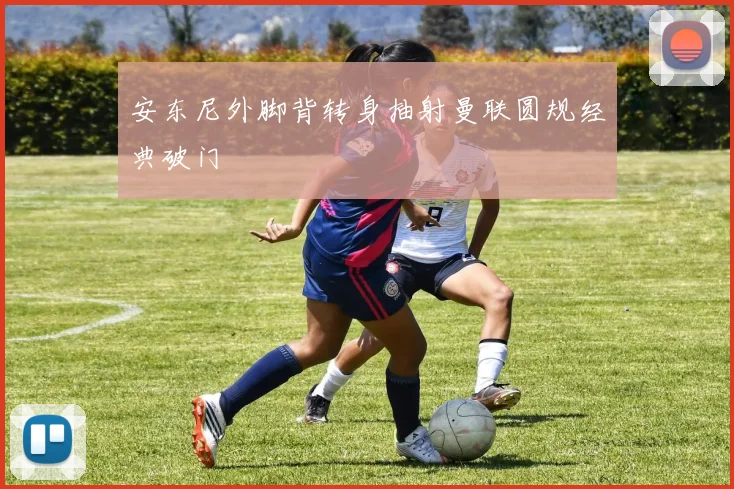 安东尼外脚背转身抽射曼联圆规经典破门