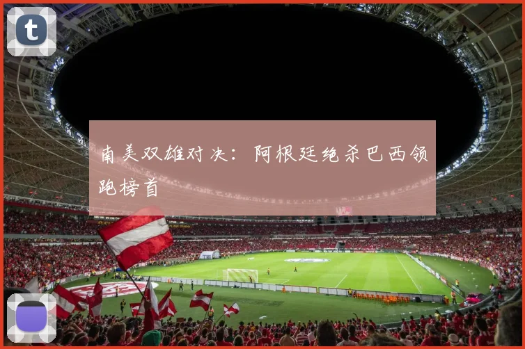 南美双雄对决：阿根廷绝杀巴西领跑榜首